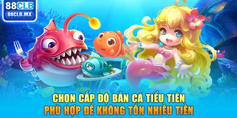 Chọn cấp độ bắn cá Tiểu Tiên phù hợp để không tốn nhiều tiền